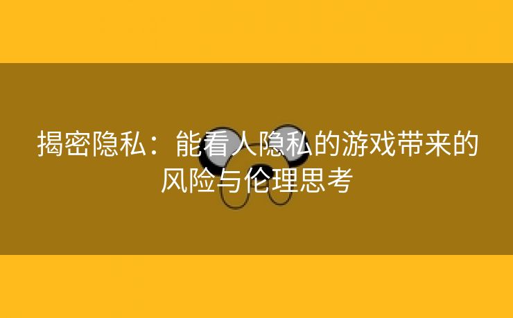 揭密隐私：能看人隐私的游戏带来的风险与伦理思考