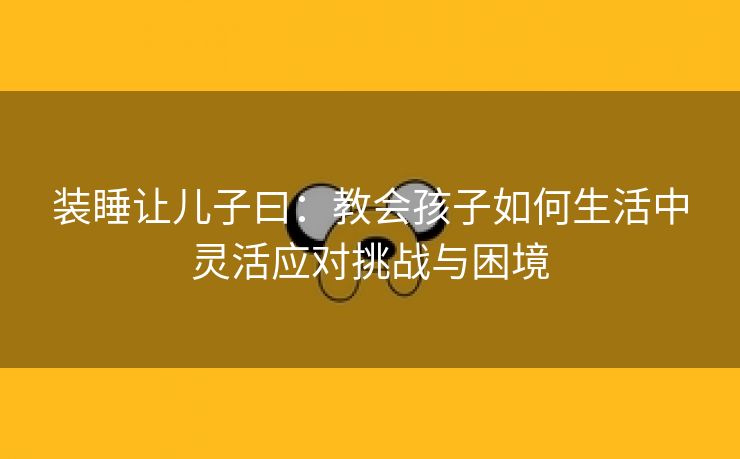 装睡让儿子曰：教会孩子如何生活中灵活应对挑战与困境