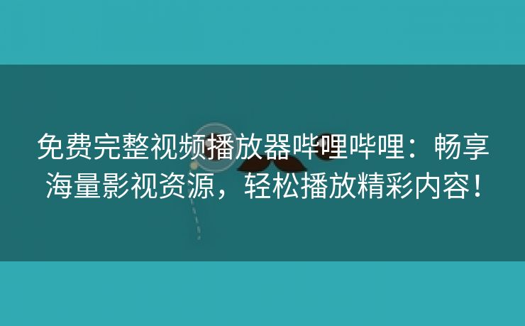 免费完整视频播放器哔哩哔哩：畅享海量影视资源，轻松播放精彩内容！