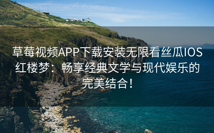 草莓视频APP下载安装无限看丝瓜IOS红楼梦：畅享经典文学与现代娱乐的完美结合！