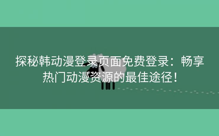 探秘韩动漫登录页面免费登录：畅享热门动漫资源的最佳途径！