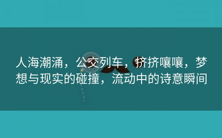 人海潮涌，公交列车，挤挤嚷嚷，梦想与现实的碰撞，流动中的诗意瞬间