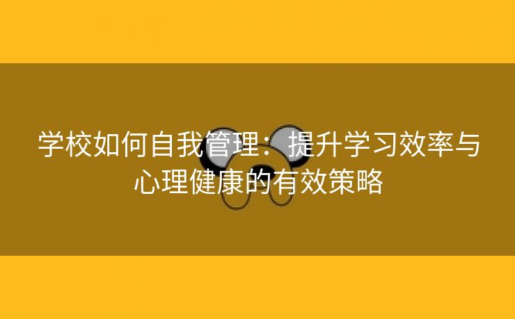 学校如何自我管理：提升学习效率与心理健康的有效策略