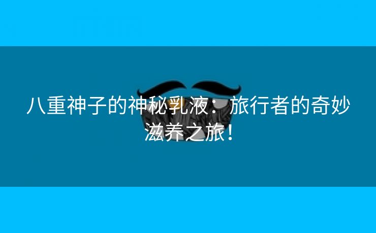 八重神子的神秘乳液：旅行者的奇妙滋养之旅！