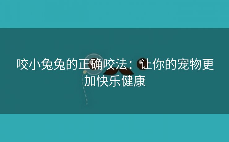 咬小兔兔的正确咬法：让你的宠物更加快乐健康