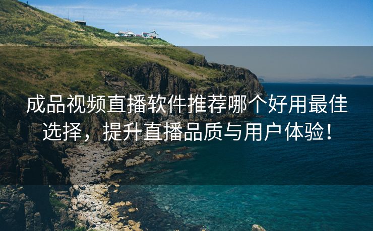 成品视频直播软件推荐哪个好用最佳选择，提升直播品质与用户体验！