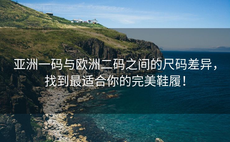 亚洲一码与欧洲二码之间的尺码差异，找到最适合你的完美鞋履！