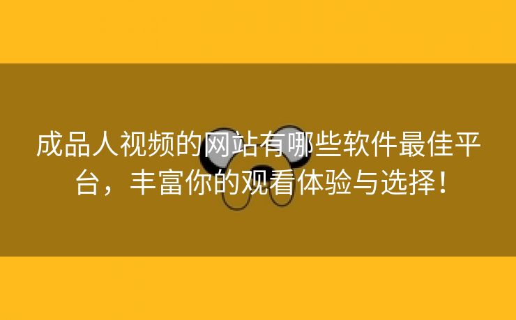 成品人视频的网站有哪些软件最佳平台，丰富你的观看体验与选择！