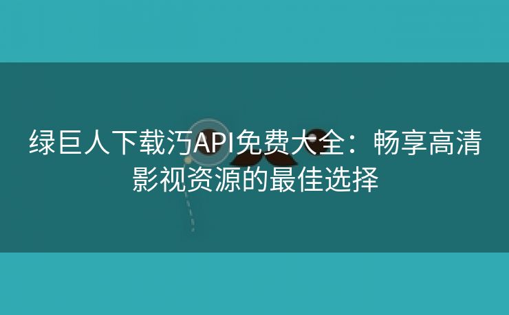 绿巨人下载汅API免费大全：畅享高清影视资源的最佳选择