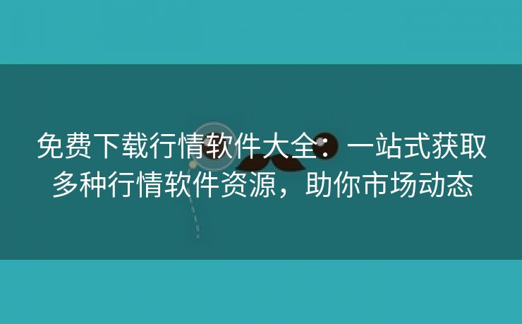 免费下载行情软件大全：一站式获取多种行情软件资源，助你市场动态