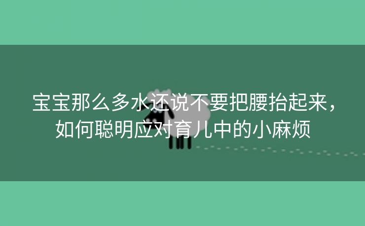 宝宝那么多水还说不要把腰抬起来，如何聪明应对育儿中的小麻烦