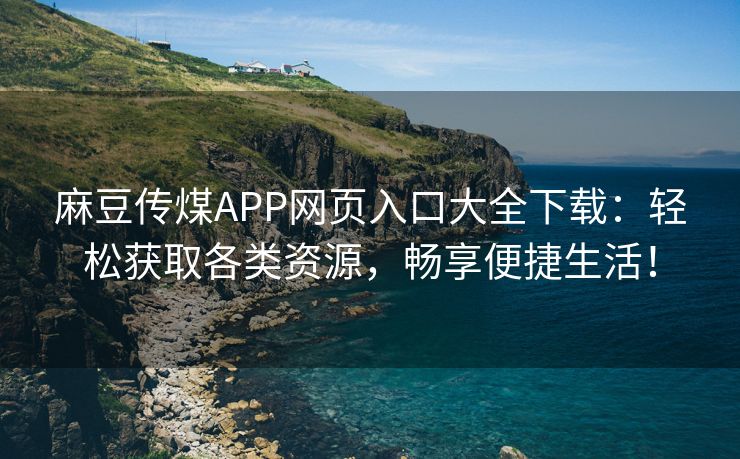 麻豆传煤APP网页入口大全下载：轻松获取各类资源，畅享便捷生活！