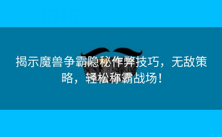 揭示魔兽争霸隐秘作弊技巧，无敌策略，轻松称霸战场！