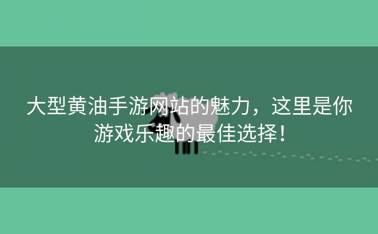 大型黄油手游网站的魅力，这里是你游戏乐趣的最佳选择！