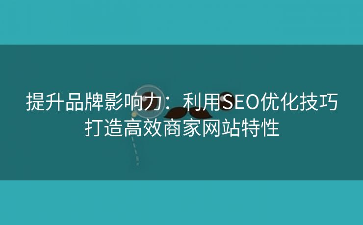 提升品牌影响力：利用SEO优化技巧打造高效商家网站特性