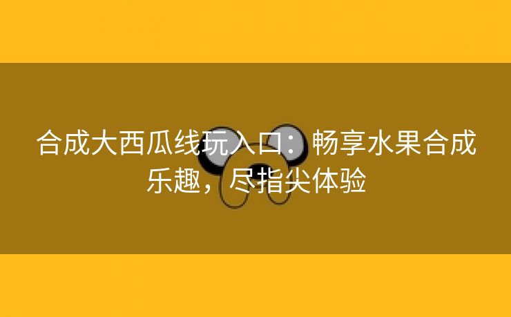 合成大西瓜线玩入口：畅享水果合成乐趣，尽指尖体验