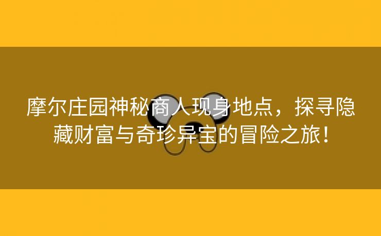 摩尔庄园神秘商人现身地点，探寻隐藏财富与奇珍异宝的冒险之旅！