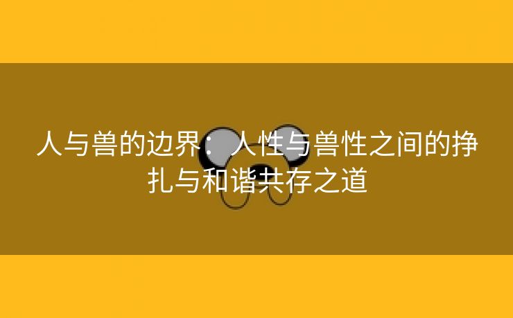 人与兽的边界：人性与兽性之间的挣扎与和谐共存之道