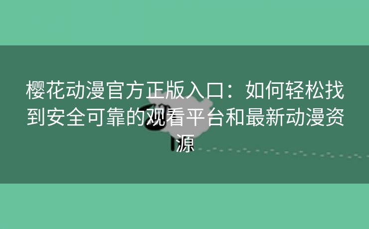 樱花动漫官方正版入口：如何轻松找到安全可靠的观看平台和最新动漫资源