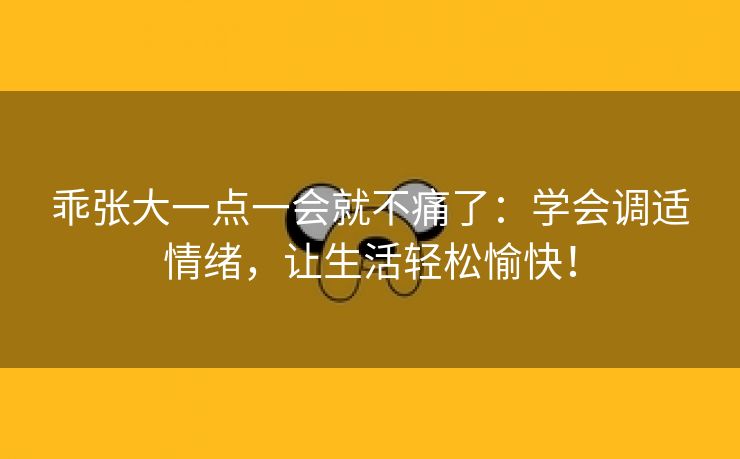 乖张大一点一会就不痛了：学会调适情绪，让生活轻松愉快！