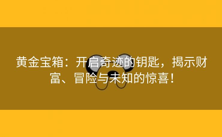 黄金宝箱：开启奇迹的钥匙，揭示财富、冒险与未知的惊喜！