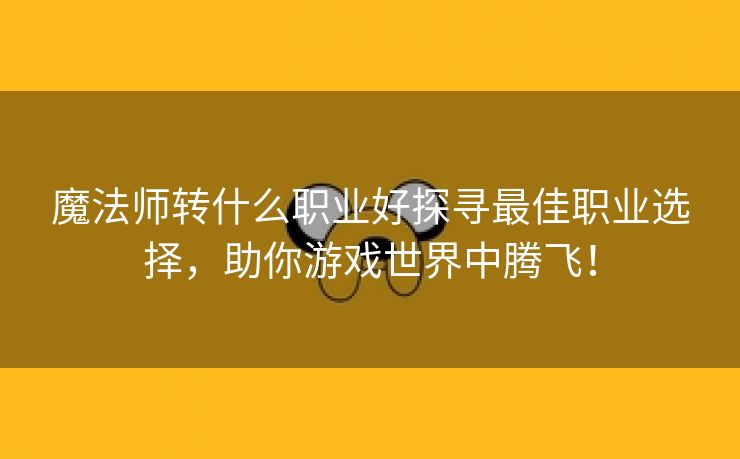 魔法师转什么职业好探寻最佳职业选择，助你游戏世界中腾飞！