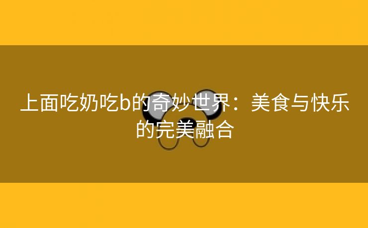 上面吃奶吃b的奇妙世界：美食与快乐的完美融合