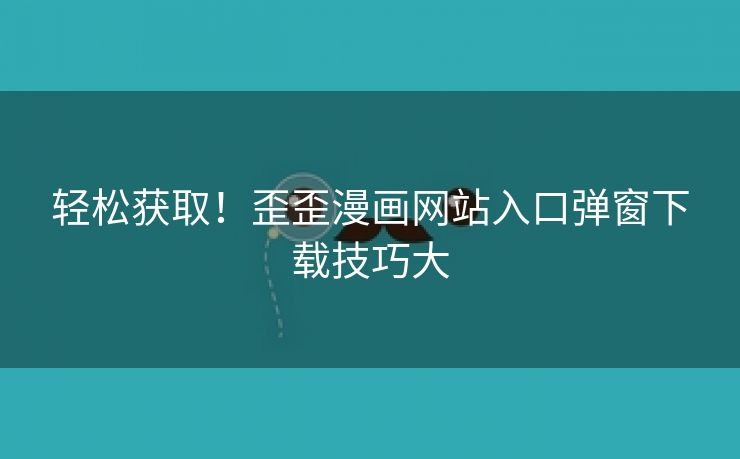 轻松获取！歪歪漫画网站入口弹窗下载技巧大