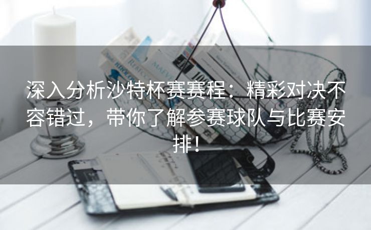 深入分析沙特杯赛赛程：精彩对决不容错过，带你了解参赛球队与比赛安排！