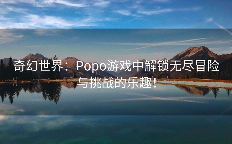 奇幻世界：Popo游戏中解锁无尽冒险与挑战的乐趣！