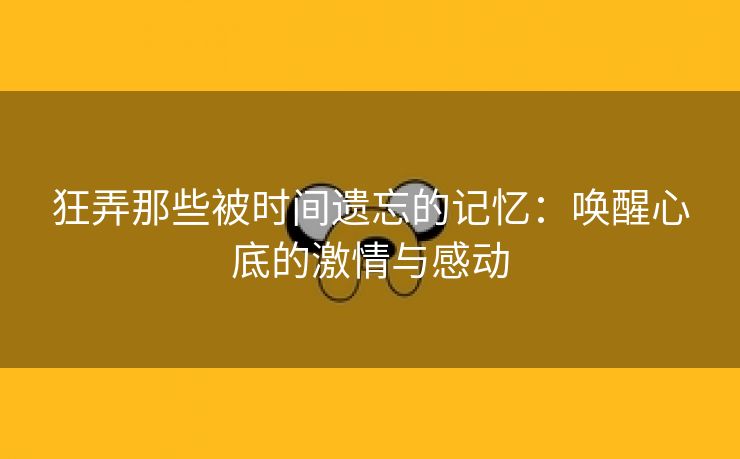 狂弄那些被时间遗忘的记忆：唤醒心底的激情与感动