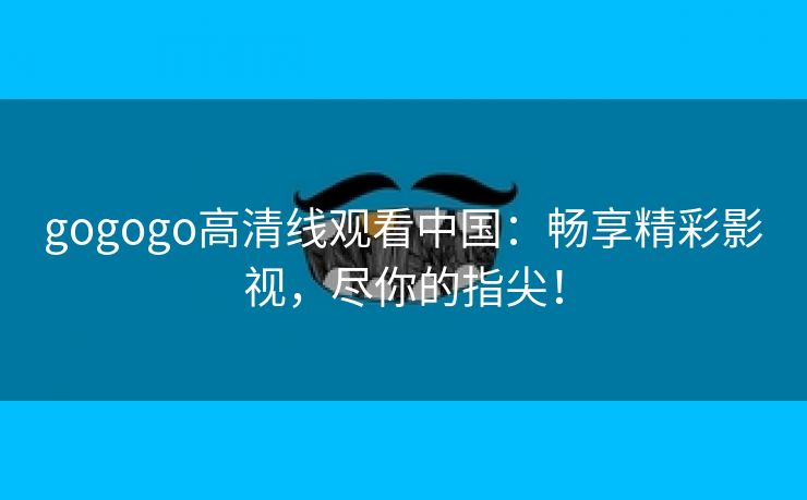 gogogo高清线观看中国：畅享精彩影视，尽你的指尖！