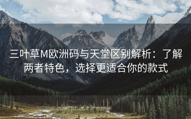 三叶草M欧洲码与天堂区别解析：了解两者特色，选择更适合你的款式