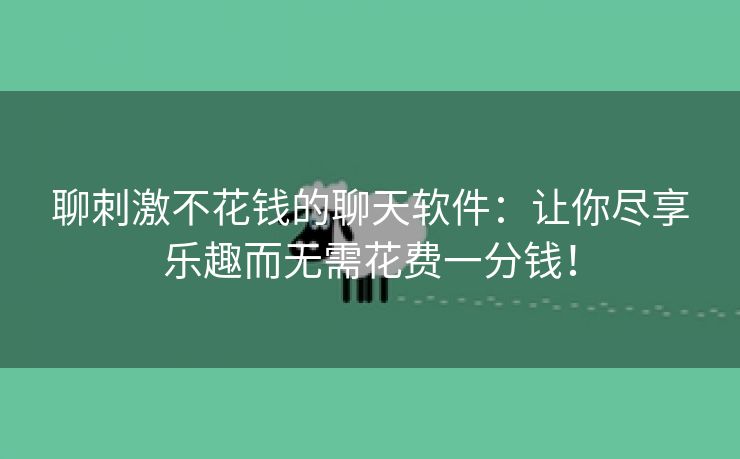 聊刺激不花钱的聊天软件：让你尽享乐趣而无需花费一分钱！