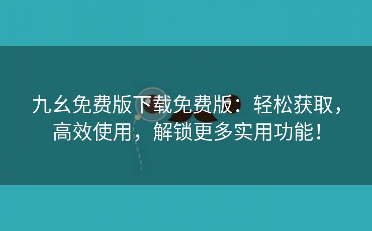 九幺免费版下载免费版：轻松获取，高效使用，解锁更多实用功能！