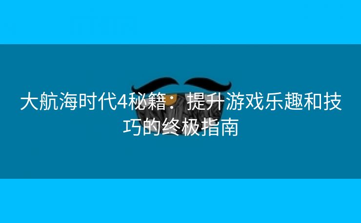 大航海时代4秘籍：提升游戏乐趣和技巧的终极指南