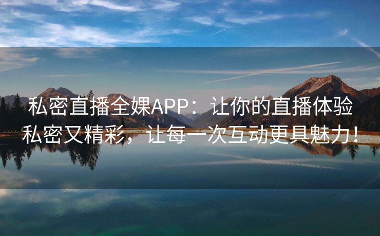 私密直播全婐APP：让你的直播体验私密又精彩，让每一次互动更具魅力！