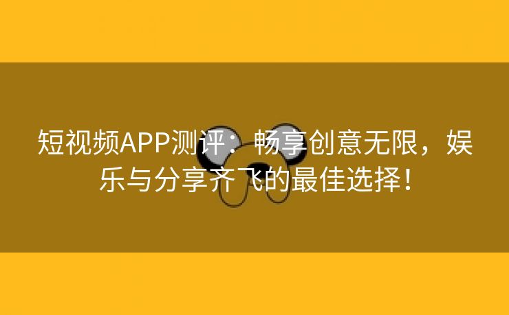 短视频APP测评：畅享创意无限，娱乐与分享齐飞的最佳选择！