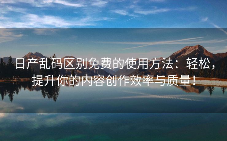 日产乱码区别免费的使用方法：轻松，提升你的内容创作效率与质量！