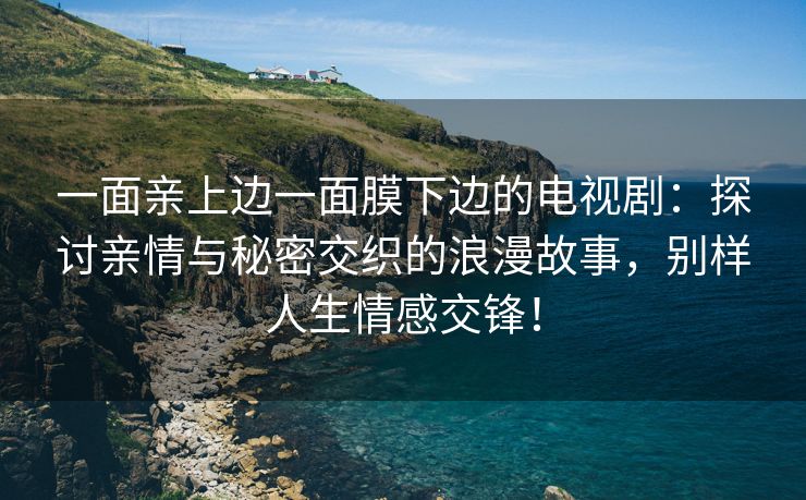 一面亲上边一面膜下边的电视剧：探讨亲情与秘密交织的浪漫故事，别样人生情感交锋！