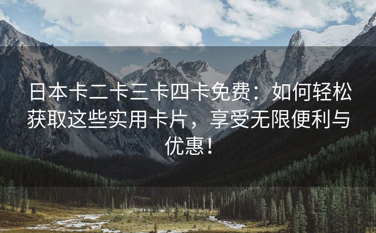 日本卡二卡三卡四卡免费：如何轻松获取这些实用卡片，享受无限便利与优惠！