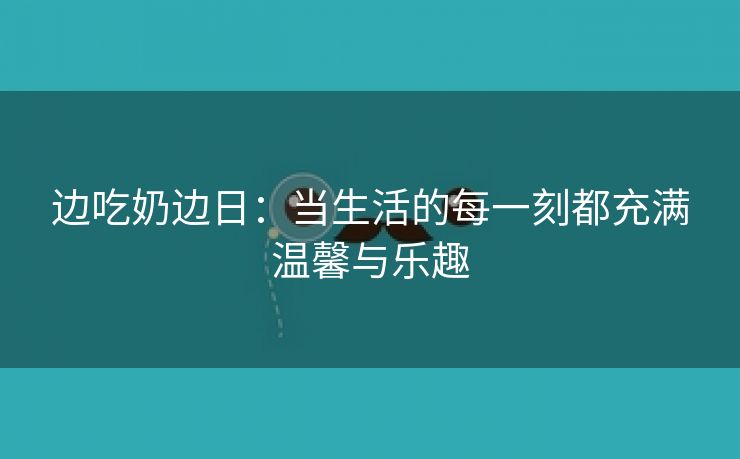 边吃奶边日：当生活的每一刻都充满温馨与乐趣