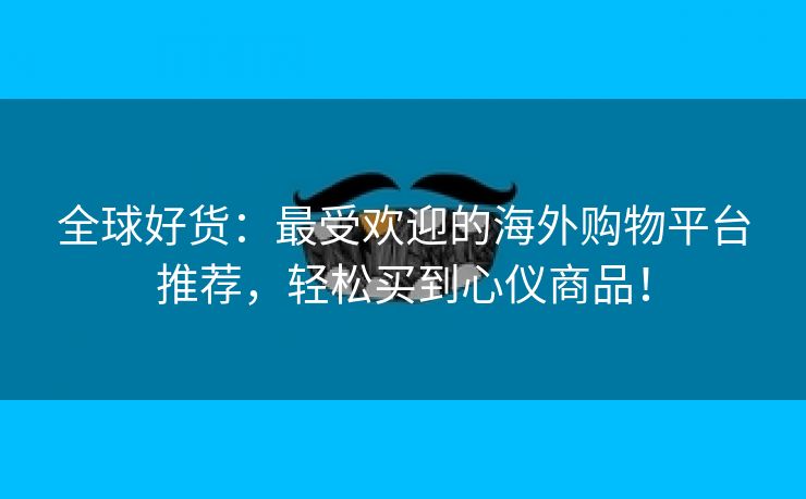 全球好货：最受欢迎的海外购物平台推荐，轻松买到心仪商品！