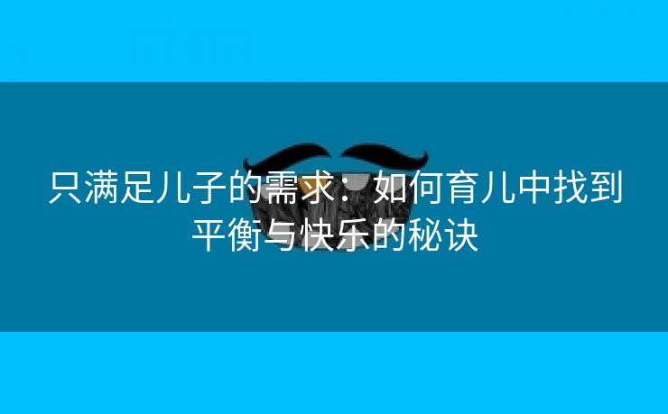 只满足儿子的需求：如何育儿中找到平衡与快乐的秘诀