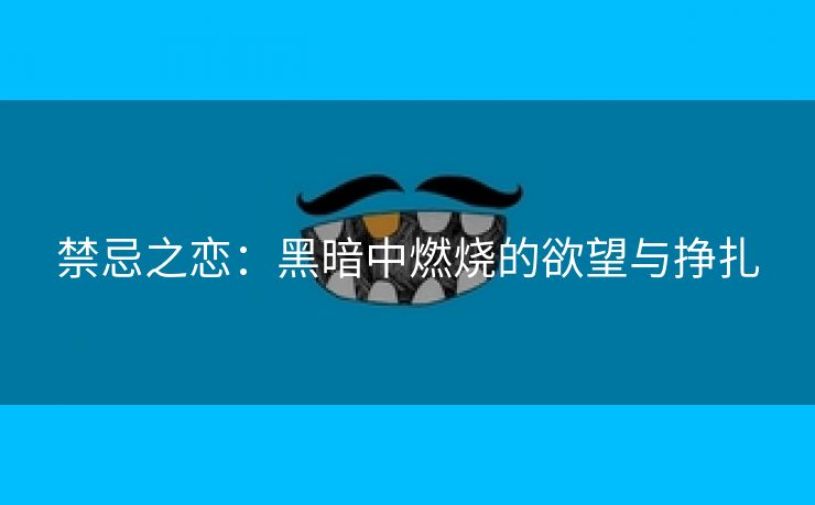 禁忌之恋：黑暗中燃烧的欲望与挣扎