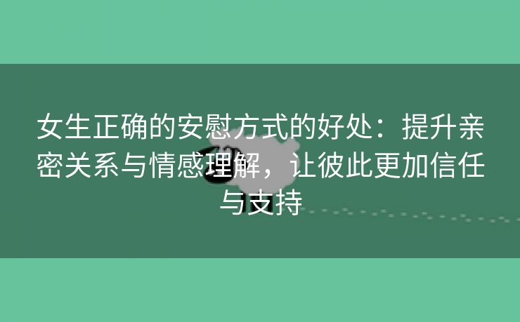 女生正确的安慰方式的好处：提升亲密关系与情感理解，让彼此更加信任与支持