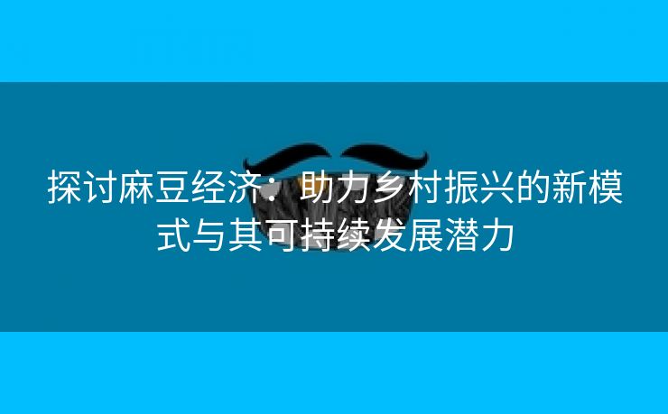 探讨麻豆经济：助力乡村振兴的新模式与其可持续发展潜力