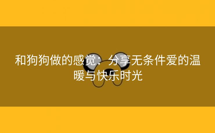 和狗狗做的感觉：分享无条件爱的温暖与快乐时光