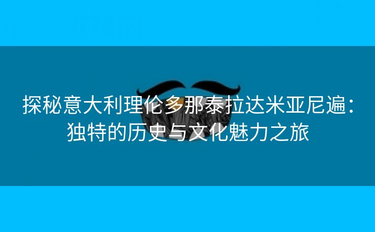 探秘意大利理伦多那泰拉达米亚尼遍：独特的历史与文化魅力之旅