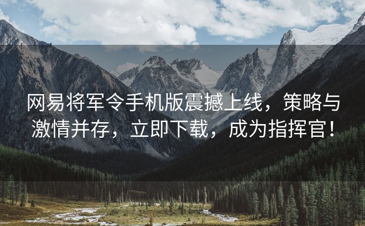 网易将军令手机版震撼上线，策略与激情并存，立即下载，成为指挥官！